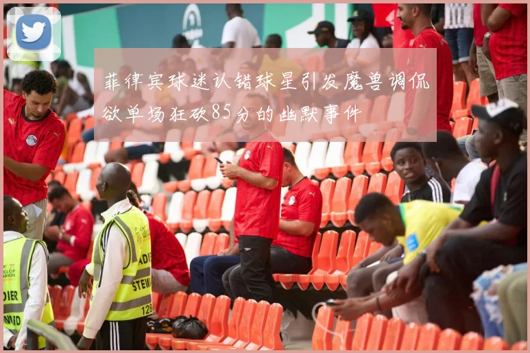 菲律宾球迷认错球星引发魔兽调侃欲单场狂砍85分的幽默事件