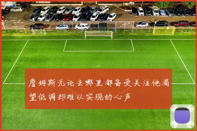 詹姆斯无论去哪里都备受关注他渴望低调却难以实现的心声