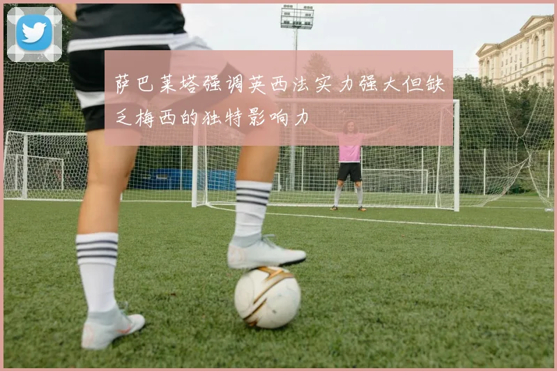 萨巴莱塔强调英西法实力强大但缺乏梅西的独特影响力