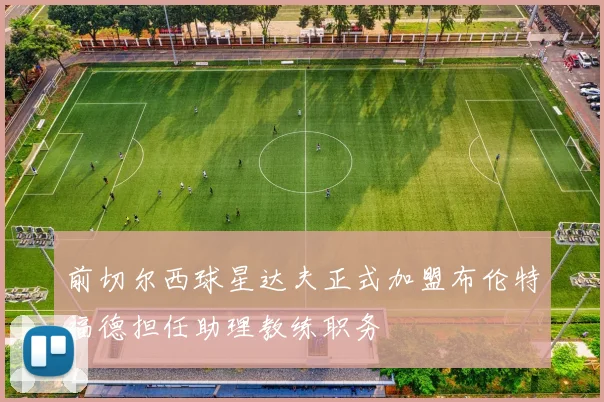 前切尔西球星达夫正式加盟布伦特福德担任助理教练职务