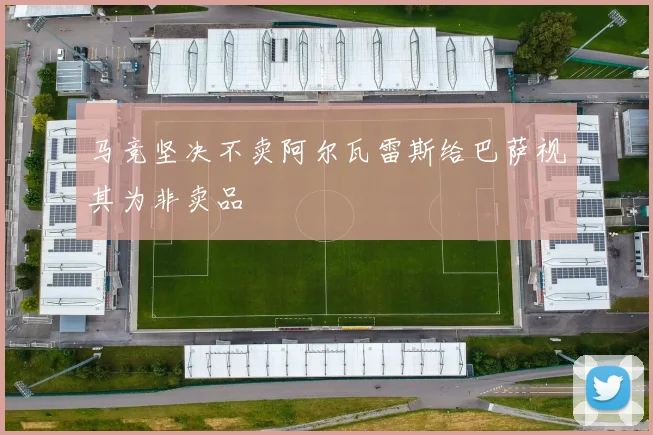 马竞坚决不卖阿尔瓦雷斯给巴萨视其为非卖品