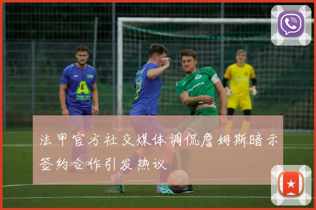法甲官方社交媒体调侃詹姆斯暗示签约合作引发热议