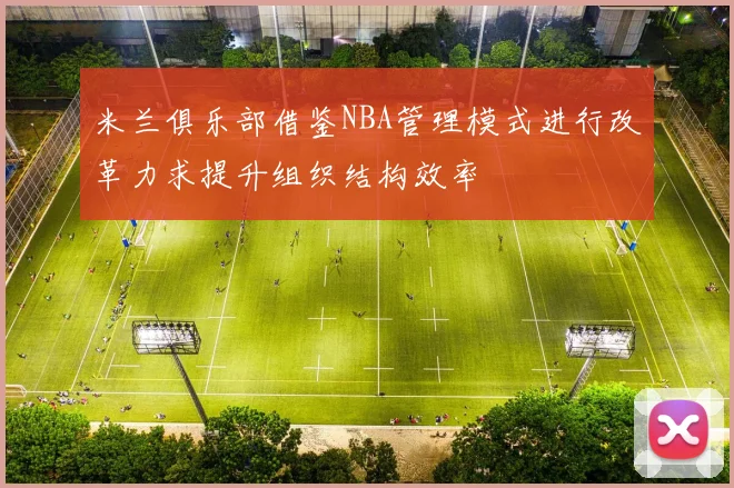 米兰俱乐部借鉴NBA管理模式进行改革力求提升组织结构效率