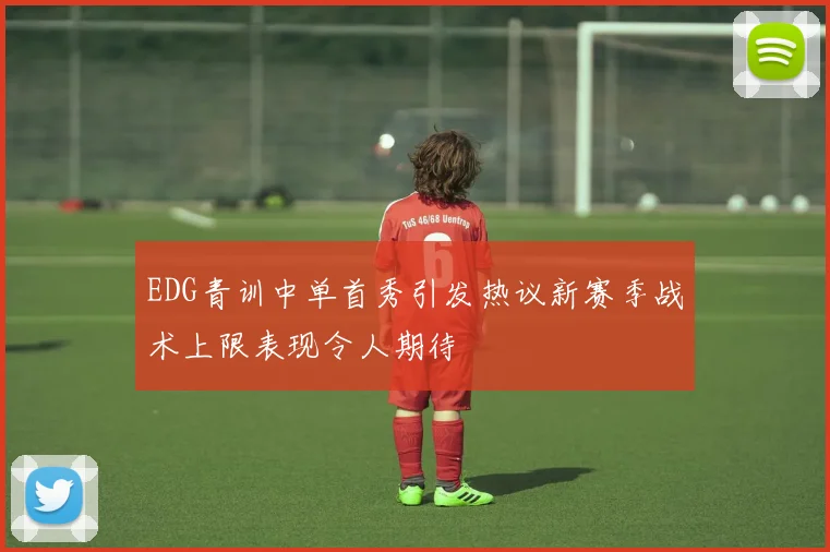 EDG青训中单首秀引发热议新赛季战术上限表现令人期待