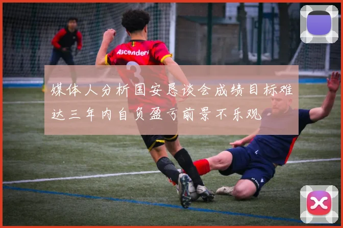 媒体人分析国安恳谈会成绩目标难达三年内自负盈亏前景不乐观