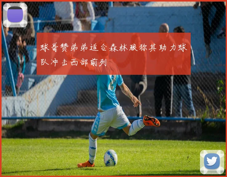 球哥赞弟弟适合森林狼称其助力球队冲击西部前列