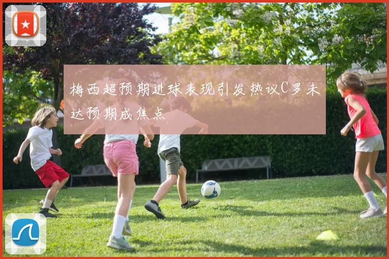 梅西超预期进球表现引发热议C罗未达预期成焦点