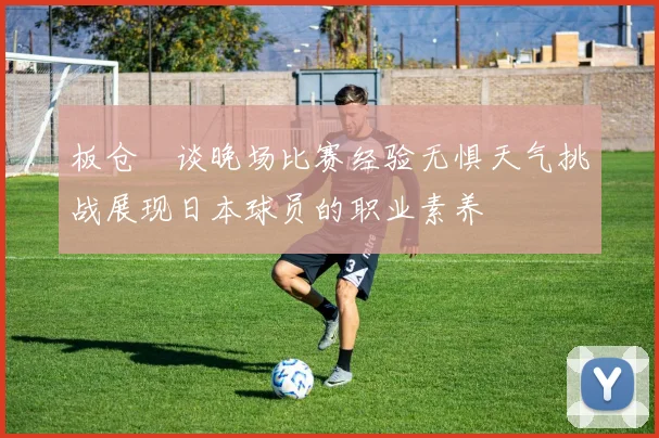 板仓滉谈晚场比赛经验无惧天气挑战展现日本球员的职业素养
