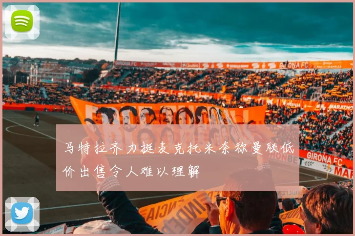 马特拉齐力挺麦克托米奈称曼联低价出售令人难以理解