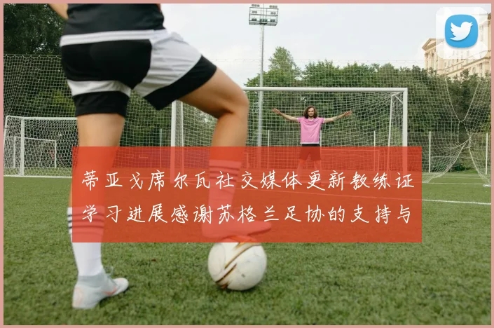 蒂亚戈席尔瓦社交媒体更新教练证学习进展感谢苏格兰足协的支持与帮助