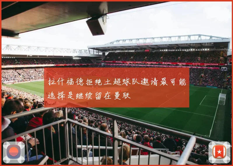 拉什福德拒绝土超球队邀请最可能选择是继续留在曼联