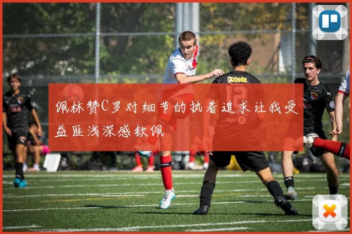 佩林赞C罗对细节的执着追求让我受益匪浅深感钦佩