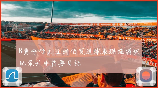 B费呼吁关注姆伯莫进球表现强调破纪录并非首要目标