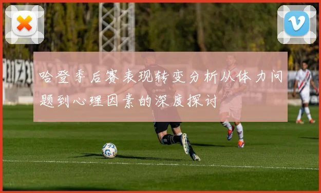 哈登季后赛表现转变分析从体力问题到心理因素的深度探讨