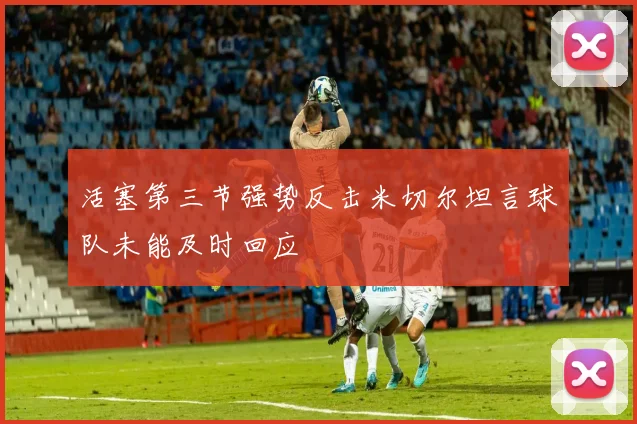 活塞第三节强势反击米切尔坦言球队未能及时回应