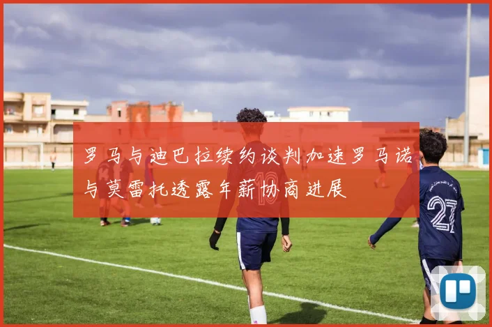 罗马与迪巴拉续约谈判加速罗马诺与莫雷托透露年薪协商进展