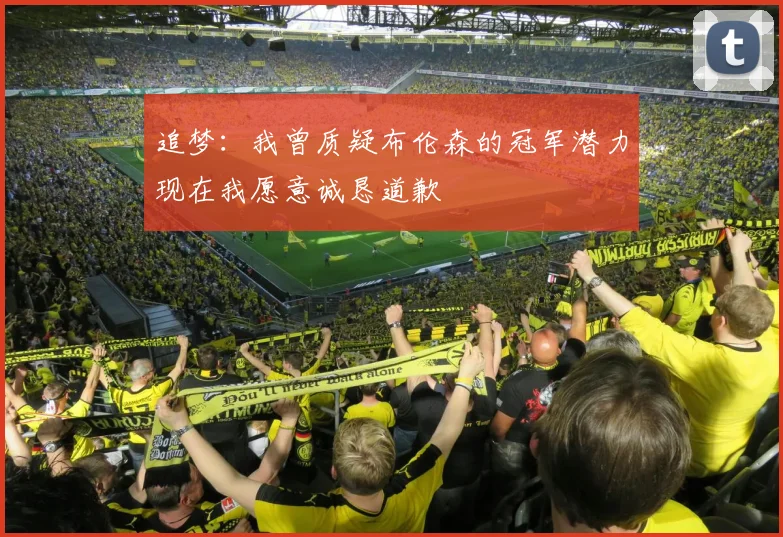 追梦：我曾质疑布伦森的冠军潜力现在我愿意诚恳道歉