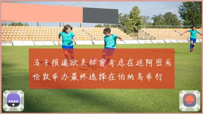 马卡报道欧美杯曾考虑在迈阿密或伦敦举办最终选择在伯纳乌举行