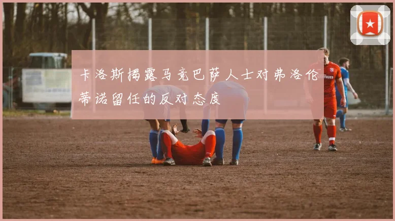 卡洛斯揭露马竞巴萨人士对弗洛伦蒂诺留任的反对态度